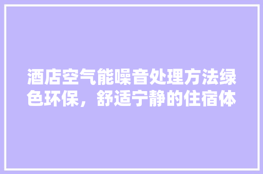 酒店空气能噪音处理方法绿色环保，舒适宁静的住宿体验