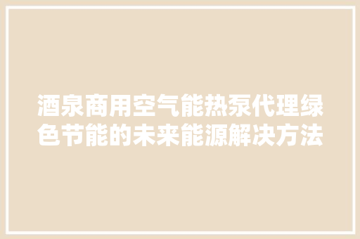 酒泉商用空气能热泵代理绿色节能的未来能源解决方法