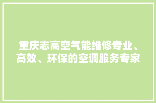 重庆志高空气能维修专业、高效、环保的空调服务专家