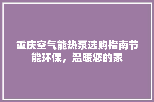 重庆空气能热泵选购指南节能环保，温暖您的家