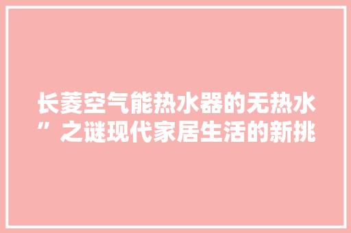 长菱空气能热水器的无热水”之谜现代家居生活的新挑战