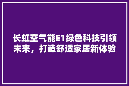 长虹空气能E1绿色科技引领未来，打造舒适家居新体验