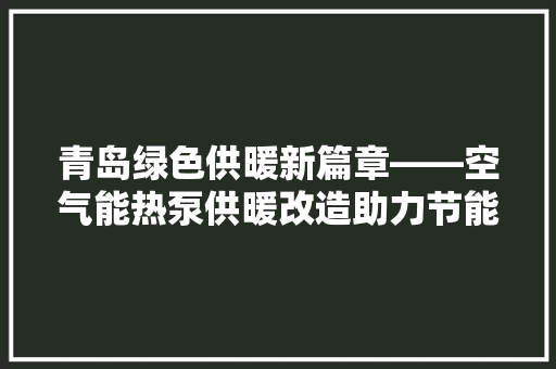 青岛绿色供暖新篇章——空气能热泵供暖改造助力节能减排