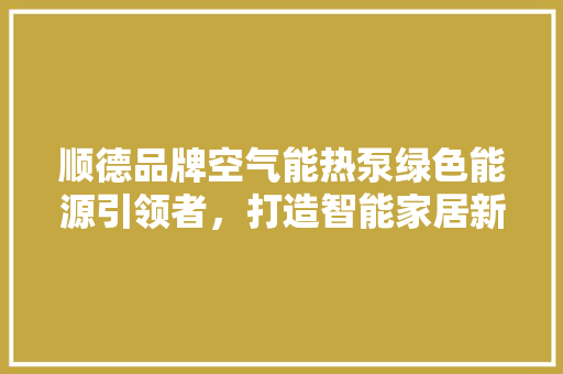 顺德品牌空气能热泵绿色能源引领者，打造智能家居新潮流