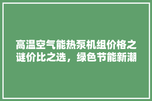 高温空气能热泵机组价格之谜价比之选，绿色节能新潮流