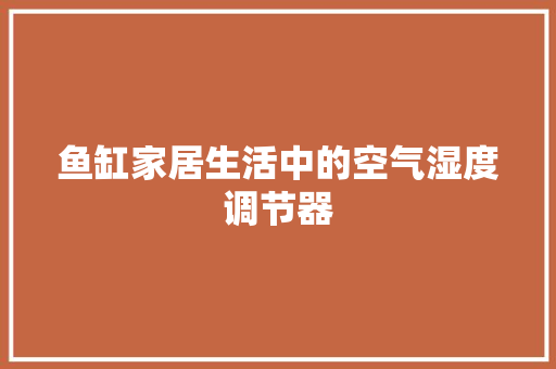 鱼缸家居生活中的空气湿度调节器