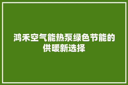 鸿禾空气能热泵绿色节能的供暖新选择