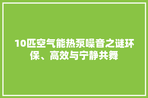 10匹空气能热泵噪音之谜环保、高效与宁静共舞 厨房维修