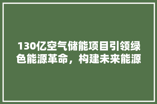 130亿空气储能项目引领绿色能源革命，构建未来能源生态 厨房维修