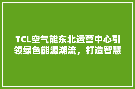 TCL空气能东北运营中心引领绿色能源潮流，打造智慧生活新篇章
