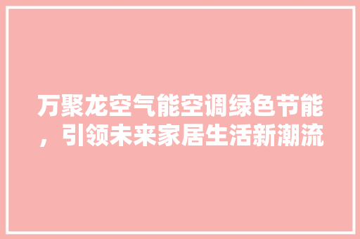 万聚龙空气能空调绿色节能，引领未来家居生活新潮流