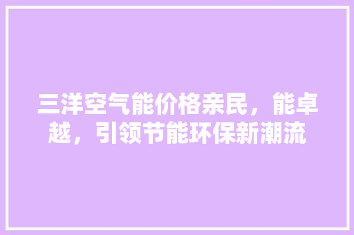 三洋空气能价格亲民，能卓越，引领节能环保新潮流