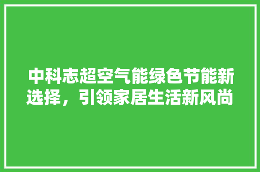 中科志超空气能绿色节能新选择，引领家居生活新风尚