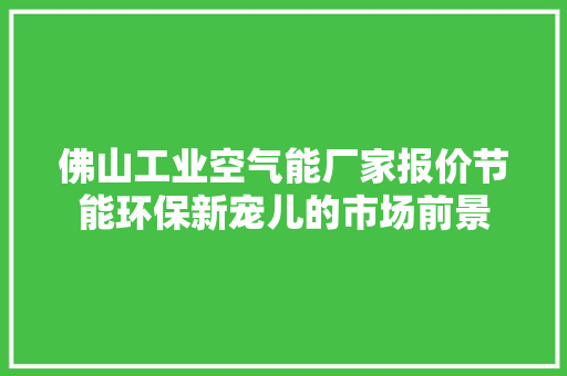 佛山工业空气能厂家报价节能环保新宠儿的市场前景