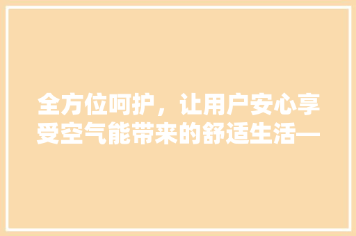 全方位呵护，让用户安心享受空气能带来的舒适生活——记空气能公司电话服务
