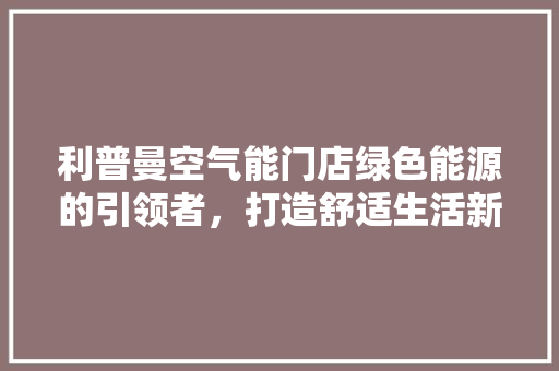 利普曼空气能门店绿色能源的引领者，打造舒适生活新体验