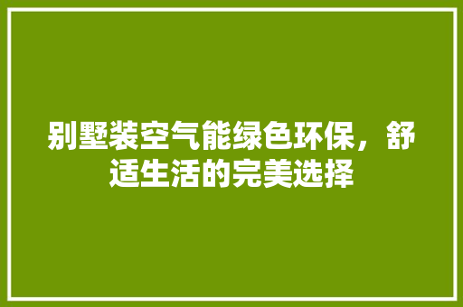 别墅装空气能绿色环保，舒适生活的完美选择