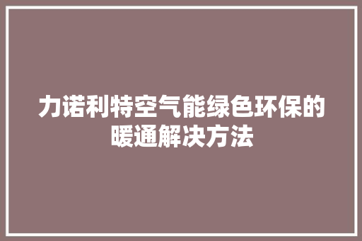 力诺利特空气能绿色环保的暖通解决方法