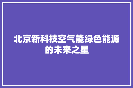 北京新科技空气能绿色能源的未来之星
