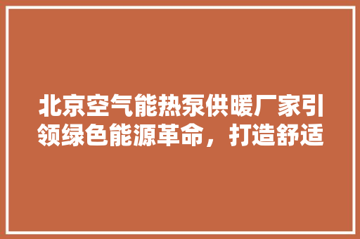 北京空气能热泵供暖厂家引领绿色能源革命，打造舒适宜居新生活