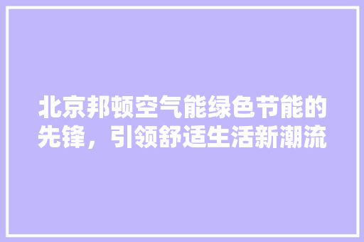 北京邦顿空气能绿色节能的先锋，引领舒适生活新潮流