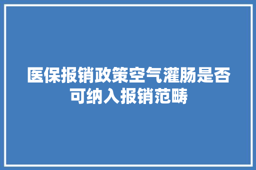 医保报销政策空气灌肠是否可纳入报销范畴