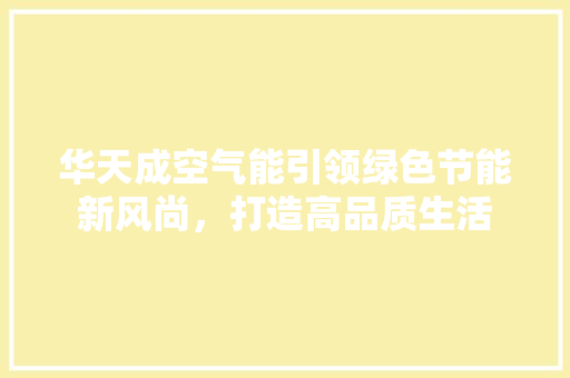 华天成空气能引领绿色节能新风尚，打造高品质生活