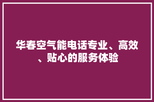 华春空气能电话专业、高效、贴心的服务体验