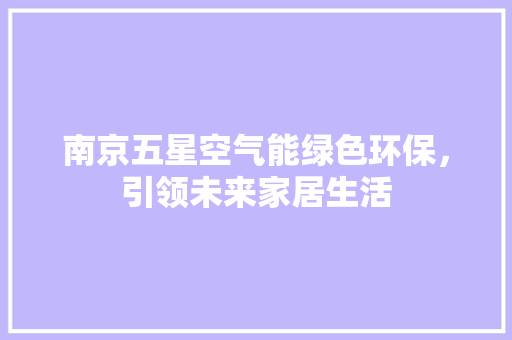 南京五星空气能绿色环保，引领未来家居生活