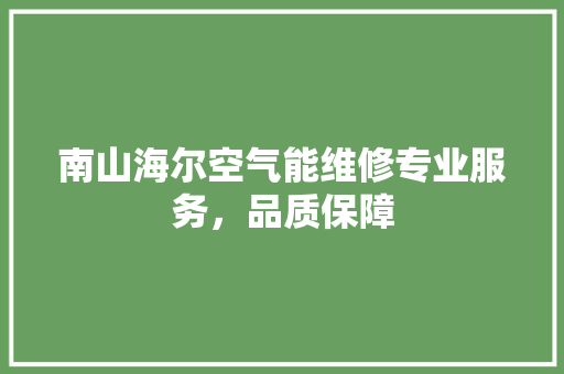 南山海尔空气能维修专业服务，品质保障