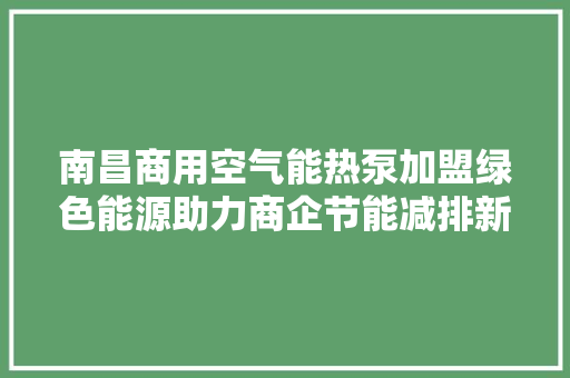 南昌商用空气能热泵加盟绿色能源助力商企节能减排新趋势