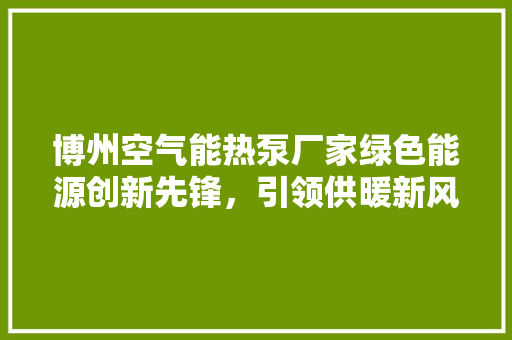 博州空气能热泵厂家绿色能源创新先锋，引领供暖新风尚