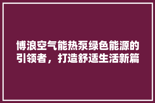 博浪空气能热泵绿色能源的引领者，打造舒适生活新篇章