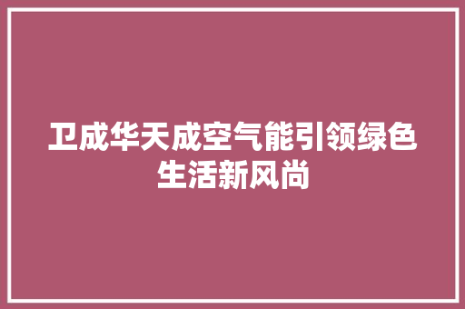 卫成华天成空气能引领绿色生活新风尚