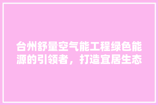台州舒量空气能工程绿色能源的引领者，打造宜居生态家园