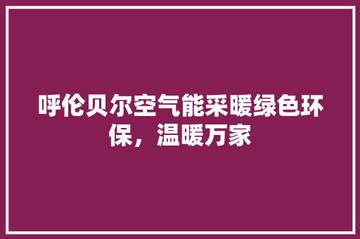 呼伦贝尔空气能采暖绿色环保，温暖万家