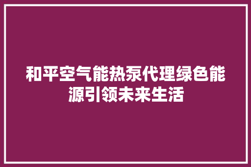 和平空气能热泵代理绿色能源引领未来生活