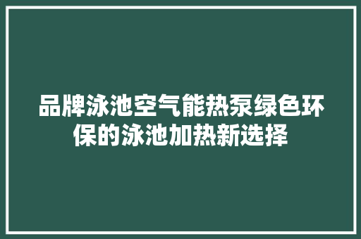 品牌泳池空气能热泵绿色环保的泳池加热新选择