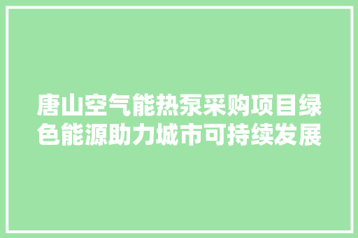 唐山空气能热泵采购项目绿色能源助力城市可持续发展