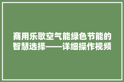 商用乐歌空气能绿色节能的智慧选择——详细操作视频中的秘密