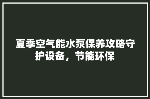 夏季空气能水泵保养攻略守护设备，节能环保