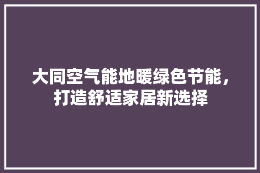 大同空气能地暖绿色节能，打造舒适家居新选择