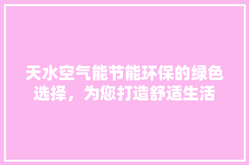 天水空气能节能环保的绿色选择，为您打造舒适生活