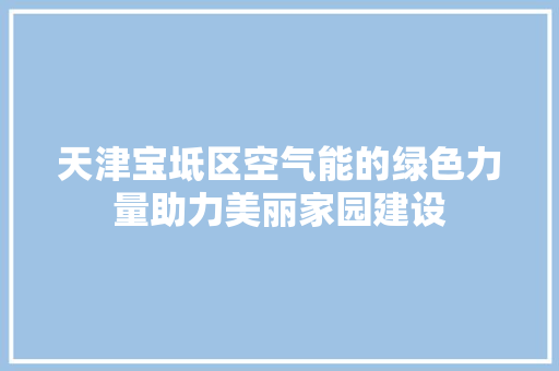 天津宝坻区空气能的绿色力量助力美丽家园建设