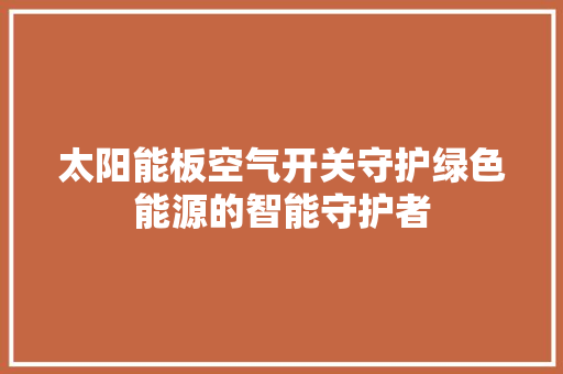 太阳能板空气开关守护绿色能源的智能守护者