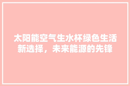 太阳能空气生水杯绿色生活新选择，未来能源的先锋