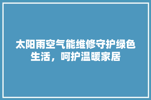 太阳雨空气能维修守护绿色生活，呵护温暖家居 汽车维修