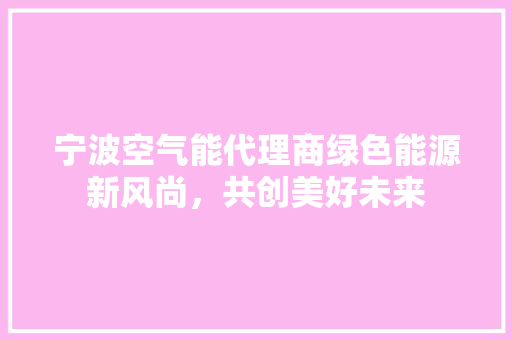 宁波空气能代理商绿色能源新风尚，共创美好未来