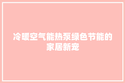 冷暖空气能热泵绿色节能的家居新宠