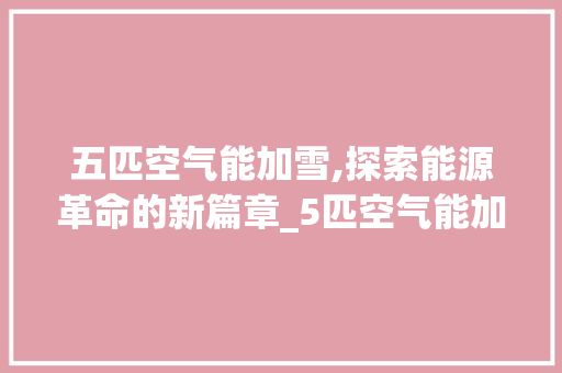 五匹空气能加雪,探索能源革命的新篇章_5匹空气能加雪 五匹空气能加雪,探索能源革命的新篇章_5匹空气能加雪 墙体维修